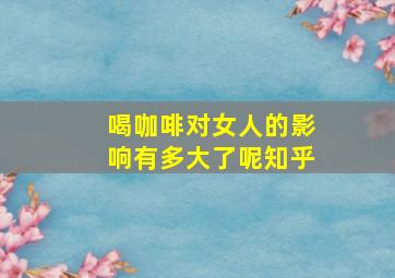 喝咖啡对女人的影响有多大了呢知乎