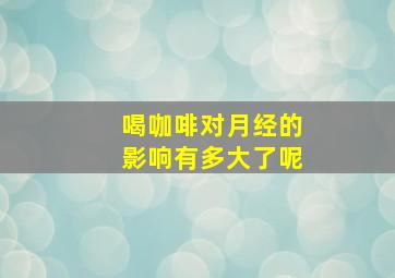 喝咖啡对月经的影响有多大了呢