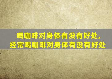 喝咖啡对身体有没有好处,经常喝咖啡对身体有没有好处