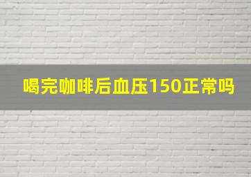 喝完咖啡后血压150正常吗