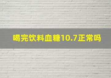 喝完饮料血糖10.7正常吗