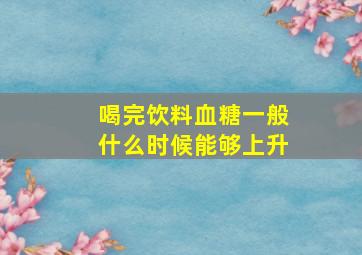 喝完饮料血糖一般什么时候能够上升