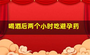 喝酒后两个小时吃避孕药