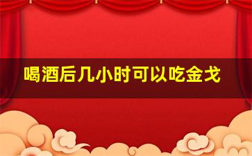 喝酒后几小时可以吃金戈