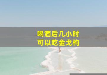 喝酒后几小时可以吃金戈枸