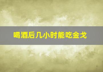 喝酒后几小时能吃金戈