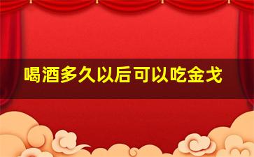 喝酒多久以后可以吃金戈