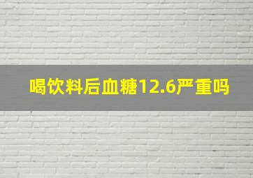 喝饮料后血糖12.6严重吗