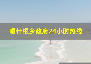 嘎什根乡政府24小时热线