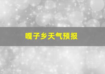 嘎子乡天气预报