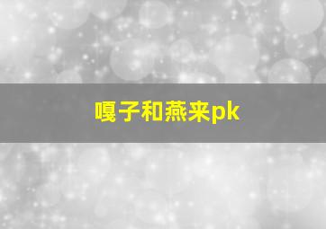 嘎子和燕来pk