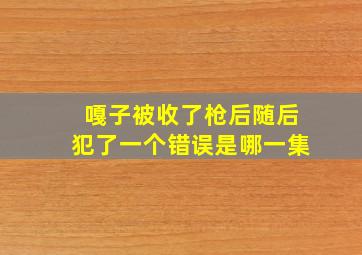 嘎子被收了枪后随后犯了一个错误是哪一集