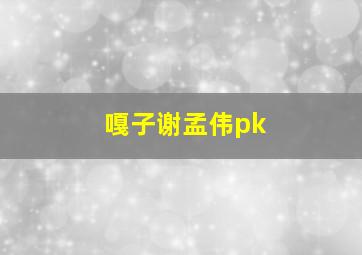 嘎子谢孟伟pk