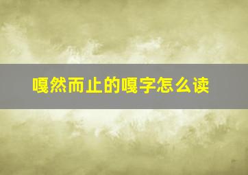 嘎然而止的嘎字怎么读