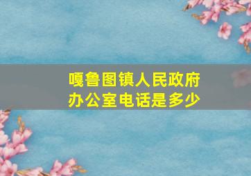 嘎鲁图镇人民政府办公室电话是多少