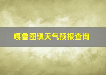 嘎鲁图镇天气预报查询