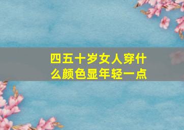 四五十岁女人穿什么颜色显年轻一点