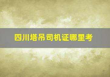 四川塔吊司机证哪里考