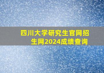 四川大学研究生官网招生网2024成绩查询