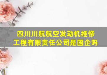 四川川航航空发动机维修工程有限责任公司是国企吗