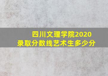 四川文理学院2020录取分数线艺术生多少分