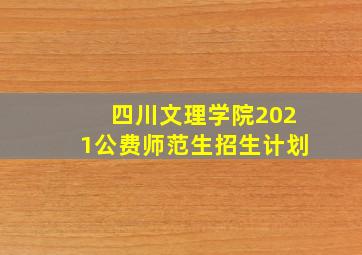 四川文理学院2021公费师范生招生计划