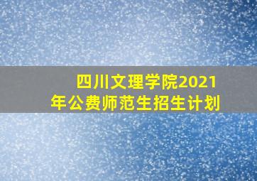 四川文理学院2021年公费师范生招生计划