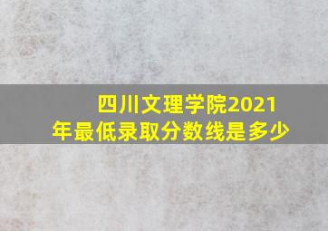 四川文理学院2021年最低录取分数线是多少