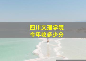 四川文理学院今年收多少分