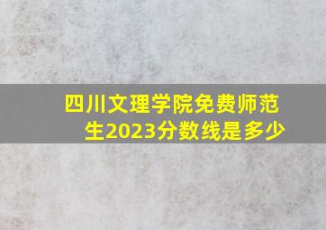 四川文理学院免费师范生2023分数线是多少