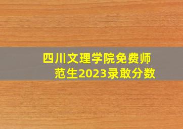 四川文理学院免费师范生2023录敢分数