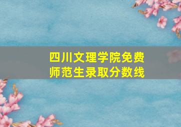 四川文理学院免费师范生录取分数线