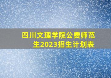 四川文理学院公费师范生2023招生计划表