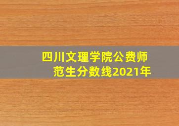 四川文理学院公费师范生分数线2021年