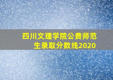 四川文理学院公费师范生录取分数线2020