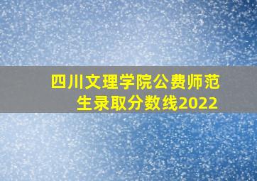 四川文理学院公费师范生录取分数线2022