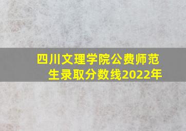 四川文理学院公费师范生录取分数线2022年