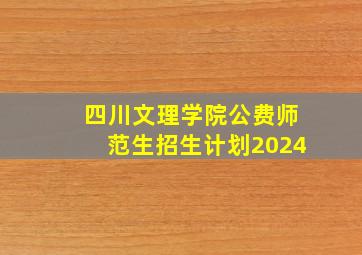 四川文理学院公费师范生招生计划2024