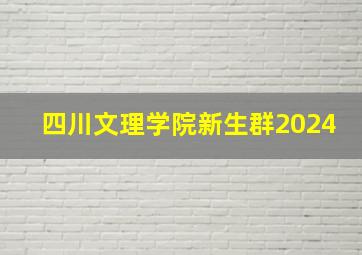 四川文理学院新生群2024