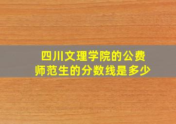 四川文理学院的公费师范生的分数线是多少