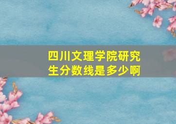 四川文理学院研究生分数线是多少啊