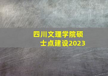 四川文理学院硕士点建设2023