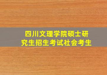 四川文理学院硕士研究生招生考试社会考生