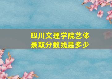 四川文理学院艺体录取分数线是多少