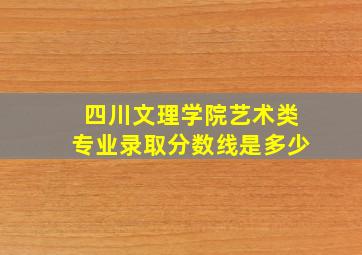 四川文理学院艺术类专业录取分数线是多少