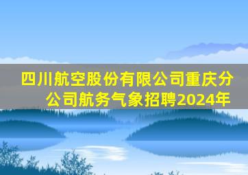 四川航空股份有限公司重庆分公司航务气象招聘2024年