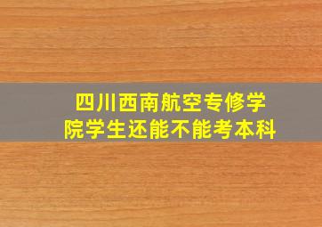 四川西南航空专修学院学生还能不能考本科