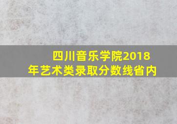 四川音乐学院2018年艺术类录取分数线省内