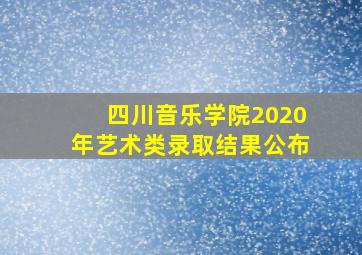 四川音乐学院2020年艺术类录取结果公布