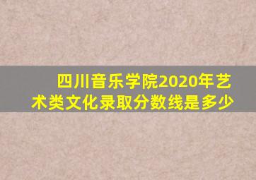 四川音乐学院2020年艺术类文化录取分数线是多少